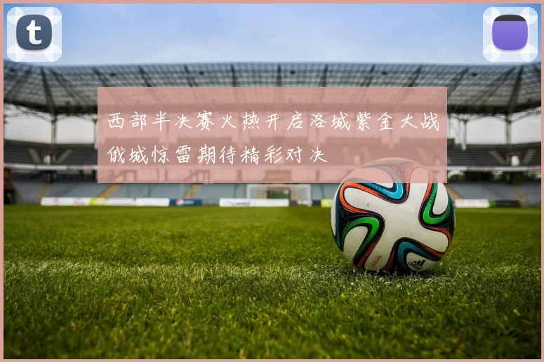 西部半决赛火热开启洛城紫金大战俄城惊雷期待精彩对决