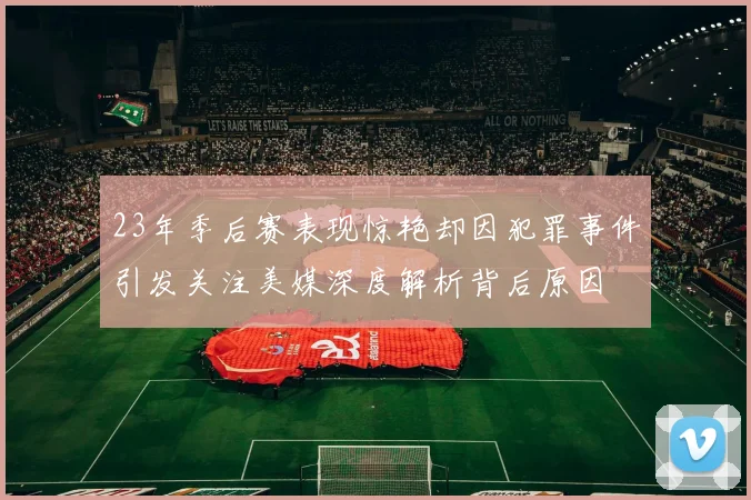 23年季后赛表现惊艳却因犯罪事件引发关注美媒深度解析背后原因