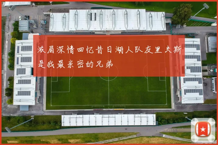 浓眉深情回忆昔日湖人队友里夫斯是我最亲密的兄弟