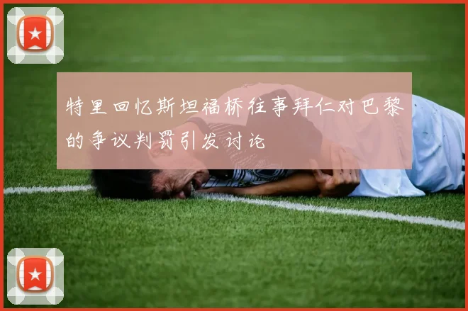特里回忆斯坦福桥往事拜仁对巴黎的争议判罚引发讨论