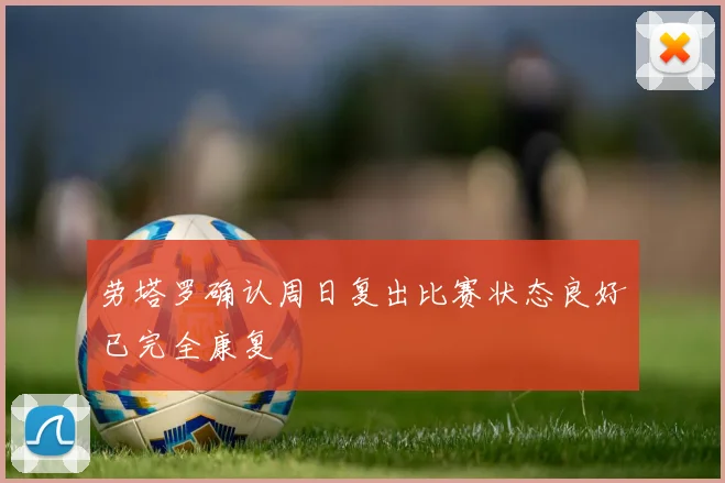 劳塔罗确认周日复出比赛状态良好已完全康复
