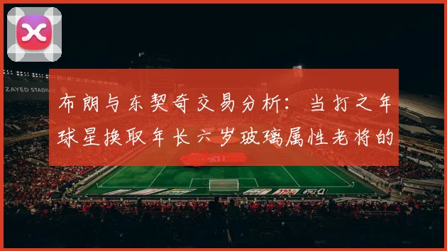 布朗与东契奇交易分析：当打之年球星换取年长六岁玻璃属性老将的利弊探讨