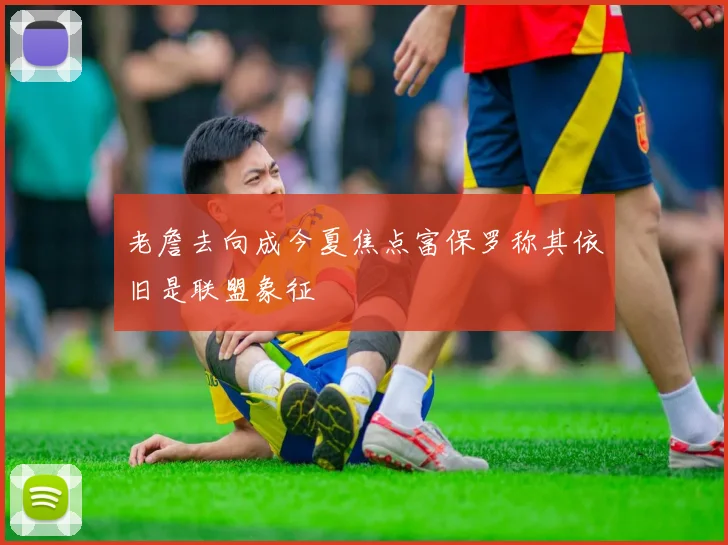 老詹去向成今夏焦点富保罗称其依旧是联盟象征