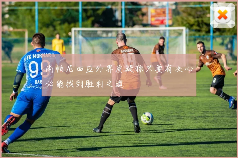 尚帕尼回应外界质疑称只要有决心必能找到胜利之道