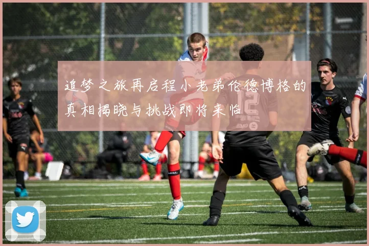 追梦之旅再启程小老弟伦德博格的真相揭晓与挑战即将来临