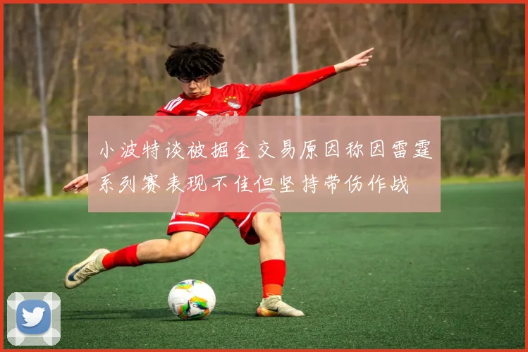 小波特谈被掘金交易原因称因雷霆系列赛表现不佳但坚持带伤作战