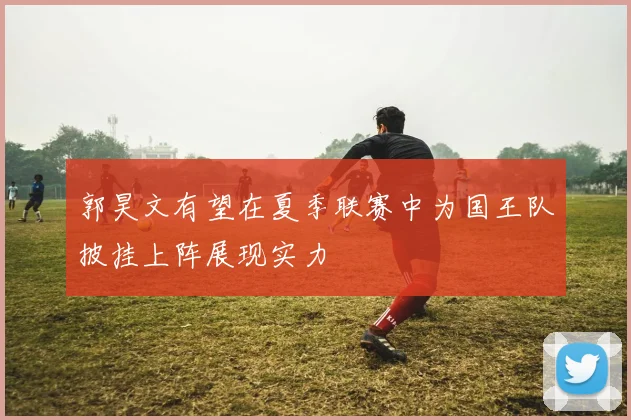 郭昊文有望在夏季联赛中为国王队披挂上阵展现实力