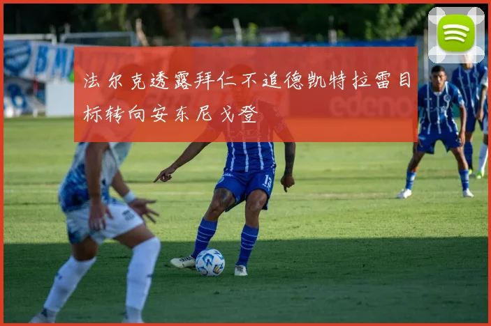 法尔克透露拜仁不追德凯特拉雷目标转向安东尼戈登