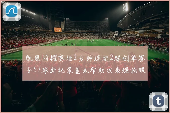 凯恩闪耀赛场2分钟连进2球创单赛季57球新纪录基米希助攻表现抢眼