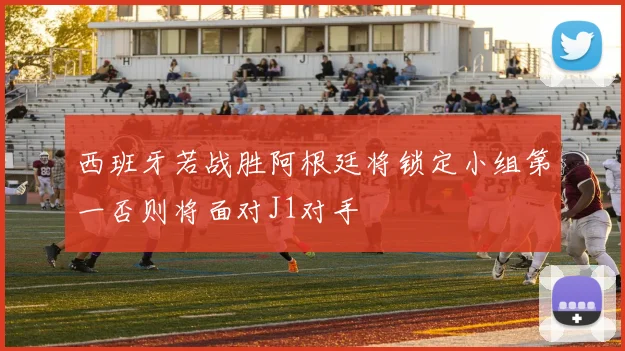 西班牙若战胜阿根廷将锁定小组第一否则将面对J1对手