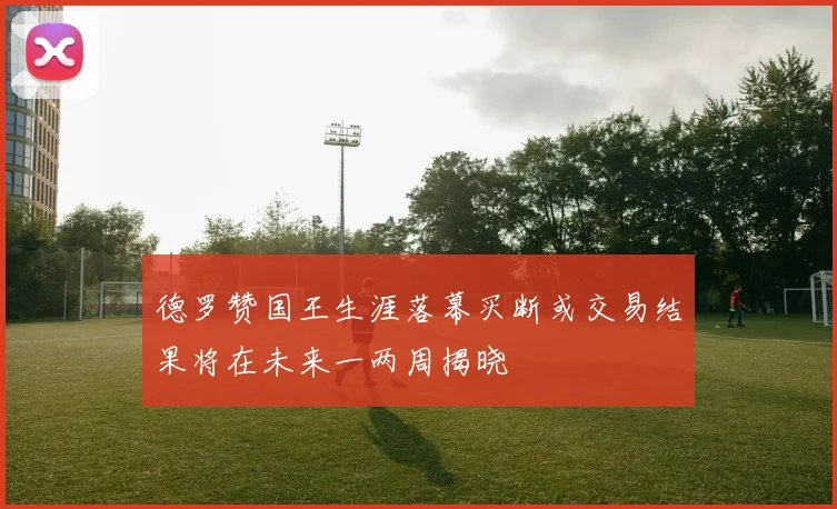 德罗赞国王生涯落幕买断或交易结果将在未来一两周揭晓