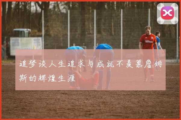 追梦谈人生追求与成就不羡慕詹姆斯的辉煌生涯