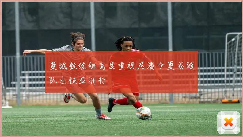 曼城教练组高度重视尼潘今夏或随队出征亚洲行